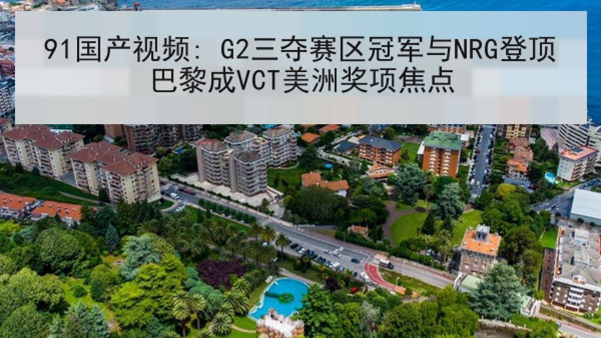 91国产视频: G2三夺赛区冠军与NRG登顶巴黎成VCT美洲奖项焦点