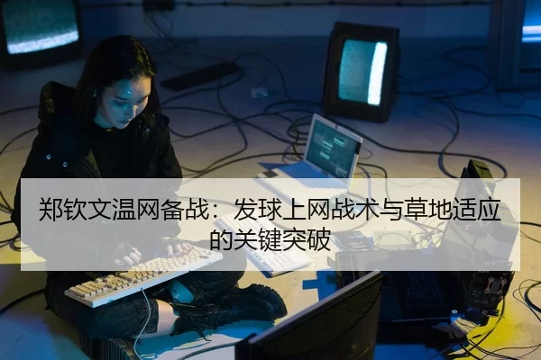 郑钦文温网备战：发球上网战术与草地适应的关键突破