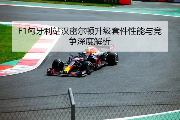 F1匈牙利站汉密尔顿升级套件性能与竞争深度解析