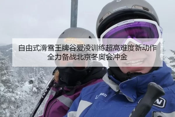 自由式滑雪王牌谷爱凌训练超高难度新动作 全力备战北京冬奥会冲金