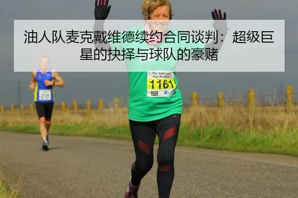 油人队麦克戴维德续约合同谈判：超级巨星的抉择与球队的豪赌