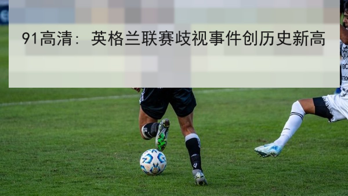 91高清: 英格兰联赛歧视事件创历史新高