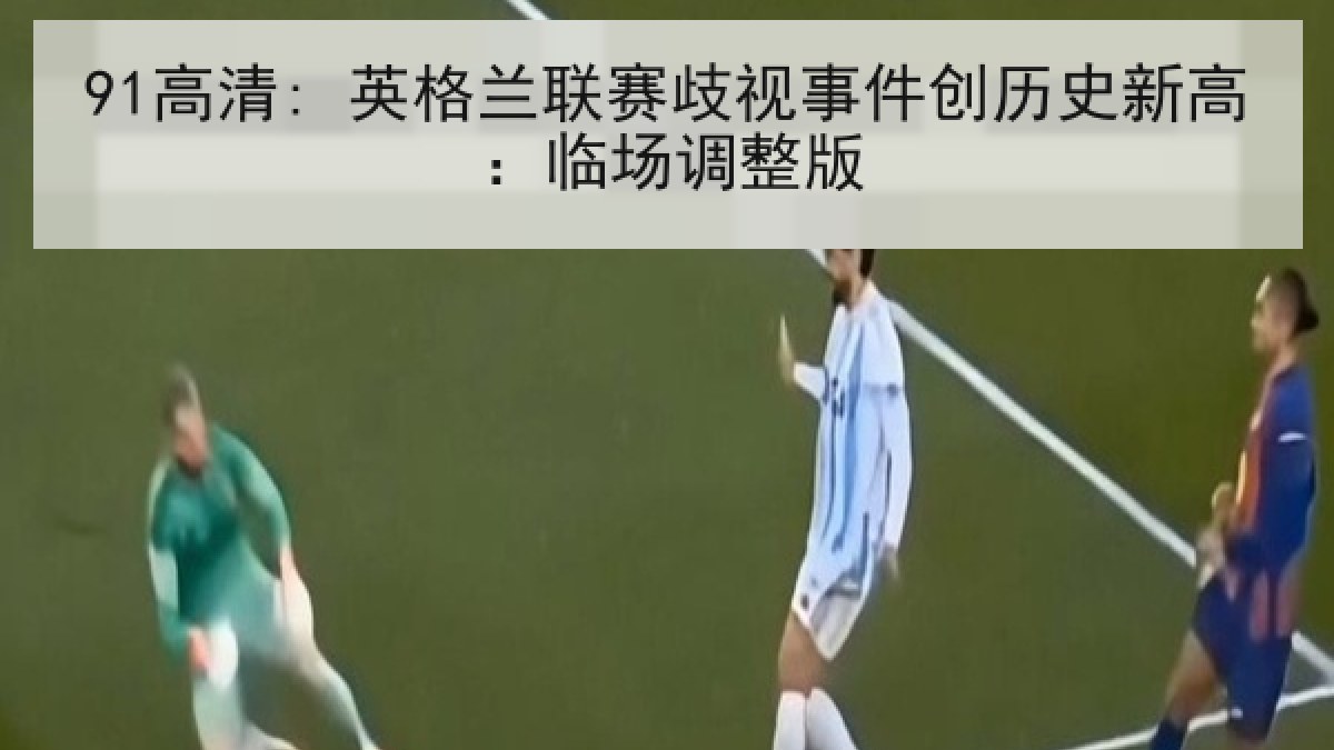 91高清: 英格兰联赛歧视事件创历史新高：临场调整版