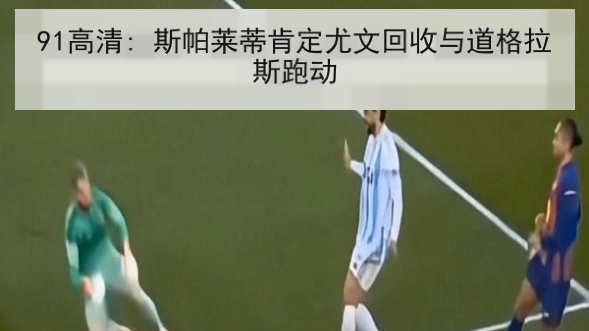 91高清: 斯帕莱蒂肯定尤文回收与道格拉斯跑动