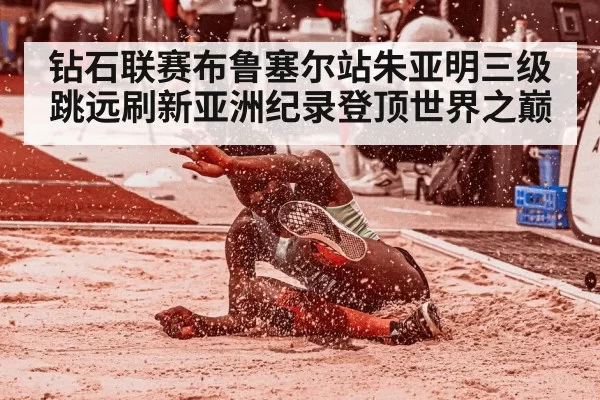 钻石联赛布鲁塞尔站朱亚明三级跳远刷新亚洲纪录登顶世界之巅