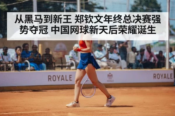 从黑马到新王 郑钦文年终总决赛强势夺冠 中国网球新天后荣耀诞生