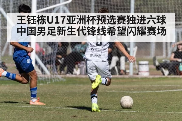 王钰栋U17亚洲杯预选赛独进六球 中国男足新生代锋线希望闪耀赛场