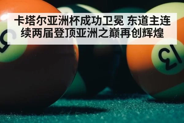 卡塔尔亚洲杯成功卫冕 东道主连续两届登顶亚洲之巅再创辉煌