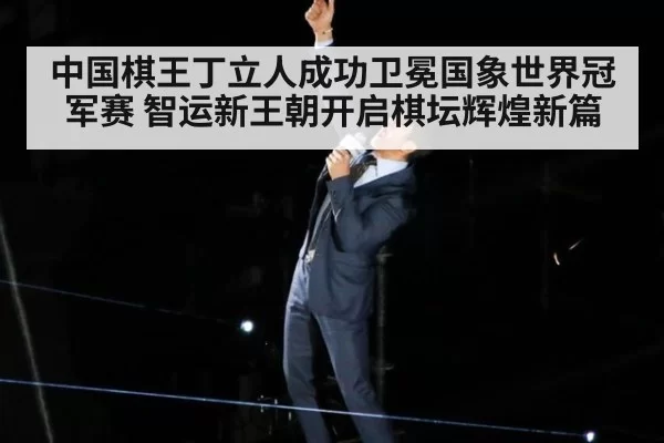 中国棋王丁立人成功卫冕国象世界冠军赛 智运新王朝开启棋坛辉煌新篇
