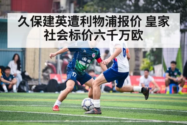 久保建英遭利物浦报价 皇家社会标价六千万欧