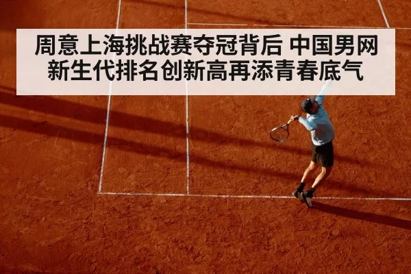 周意上海挑战赛夺冠背后 中国男网新生代排名创新高再添青春底气